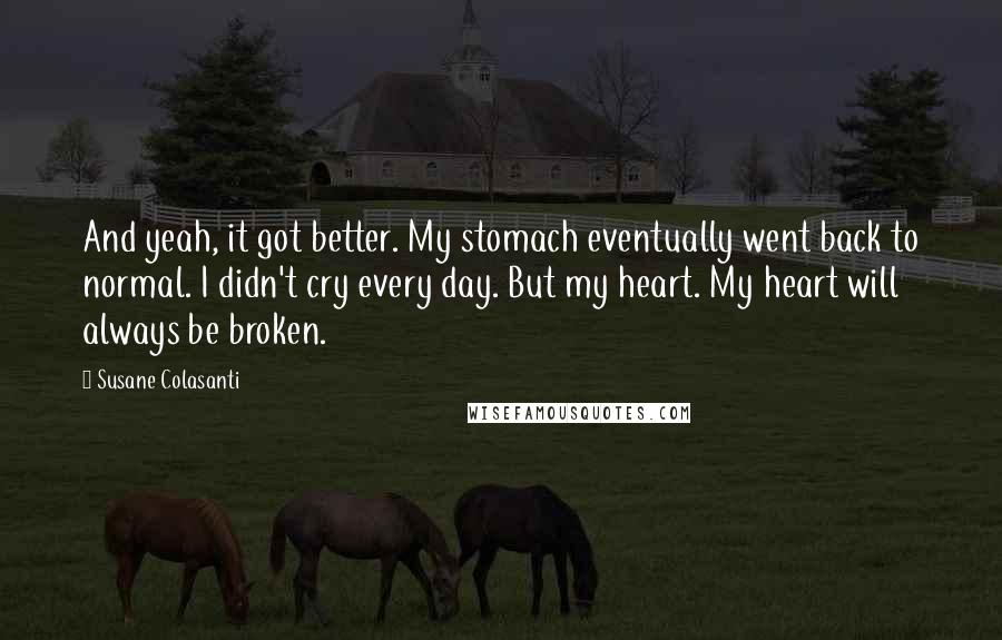 Susane Colasanti Quotes: And yeah, it got better. My stomach eventually went back to normal. I didn't cry every day. But my heart. My heart will always be broken.