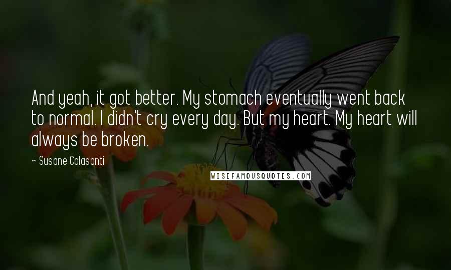 Susane Colasanti Quotes: And yeah, it got better. My stomach eventually went back to normal. I didn't cry every day. But my heart. My heart will always be broken.