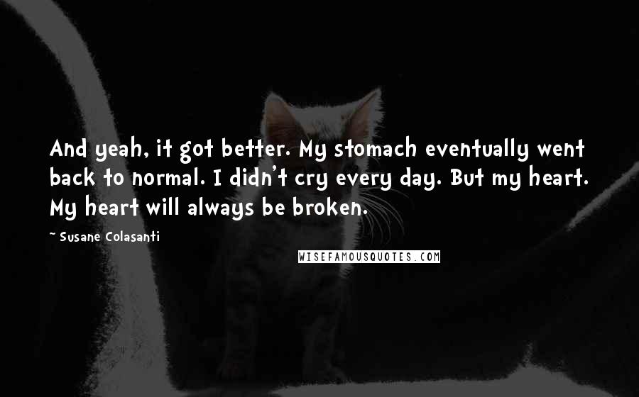 Susane Colasanti Quotes: And yeah, it got better. My stomach eventually went back to normal. I didn't cry every day. But my heart. My heart will always be broken.