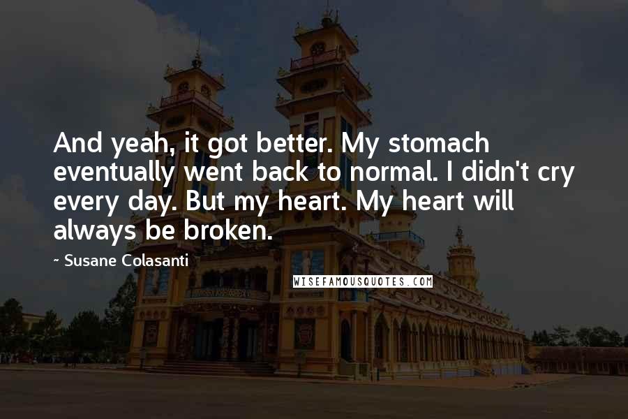 Susane Colasanti Quotes: And yeah, it got better. My stomach eventually went back to normal. I didn't cry every day. But my heart. My heart will always be broken.