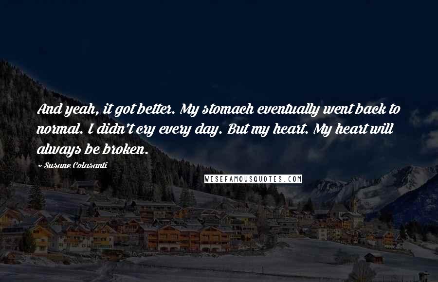 Susane Colasanti Quotes: And yeah, it got better. My stomach eventually went back to normal. I didn't cry every day. But my heart. My heart will always be broken.