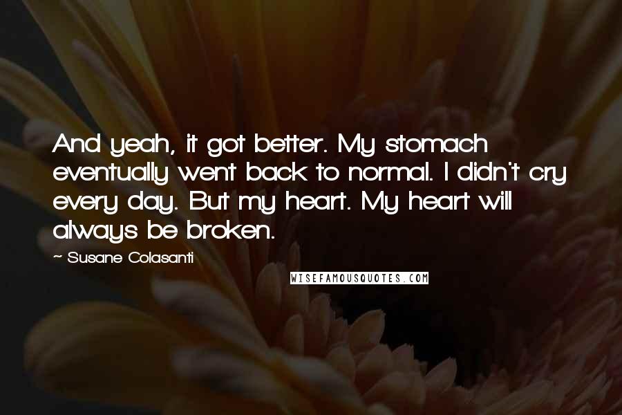 Susane Colasanti Quotes: And yeah, it got better. My stomach eventually went back to normal. I didn't cry every day. But my heart. My heart will always be broken.