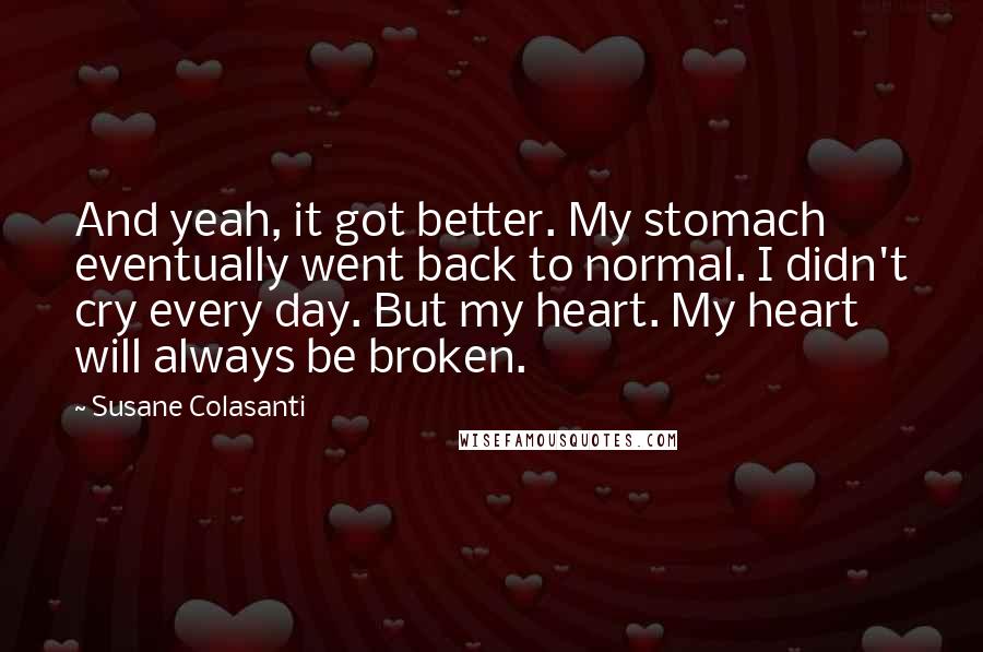 Susane Colasanti Quotes: And yeah, it got better. My stomach eventually went back to normal. I didn't cry every day. But my heart. My heart will always be broken.