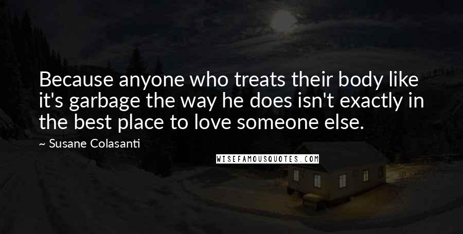 Susane Colasanti Quotes: Because anyone who treats their body like it's garbage the way he does isn't exactly in the best place to love someone else.
