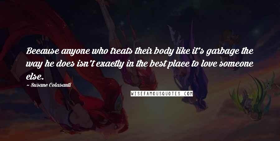 Susane Colasanti Quotes: Because anyone who treats their body like it's garbage the way he does isn't exactly in the best place to love someone else.