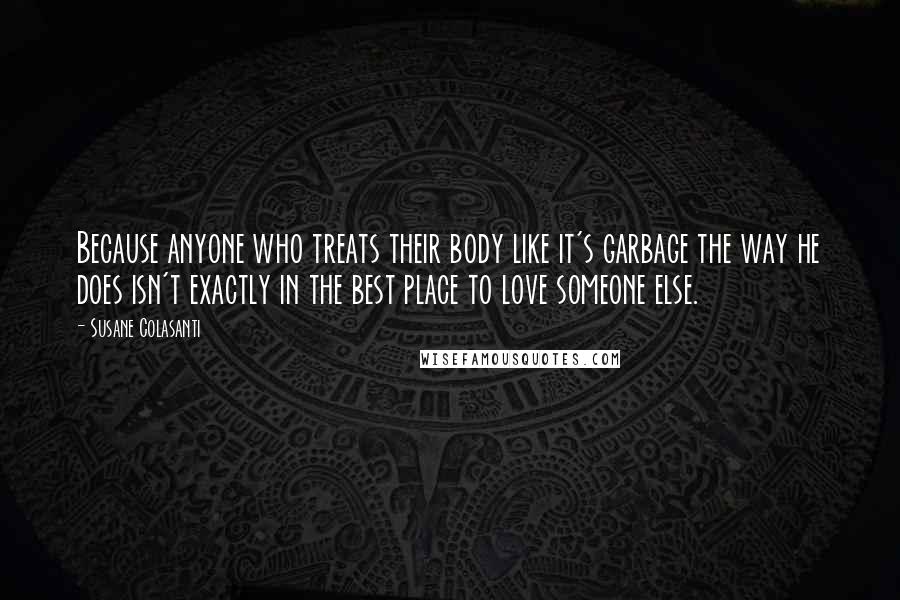 Susane Colasanti Quotes: Because anyone who treats their body like it's garbage the way he does isn't exactly in the best place to love someone else.