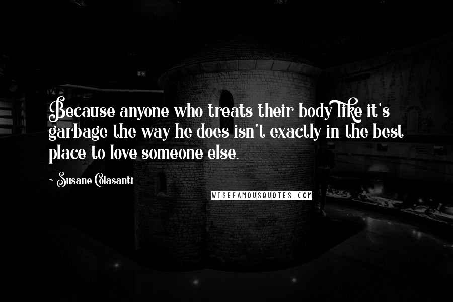 Susane Colasanti Quotes: Because anyone who treats their body like it's garbage the way he does isn't exactly in the best place to love someone else.