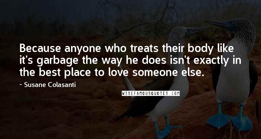 Susane Colasanti Quotes: Because anyone who treats their body like it's garbage the way he does isn't exactly in the best place to love someone else.