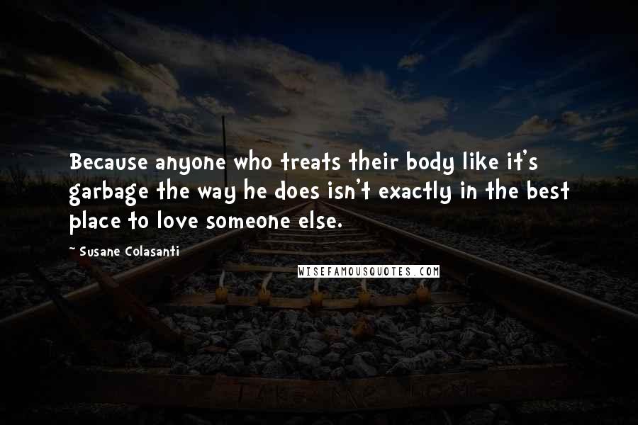 Susane Colasanti Quotes: Because anyone who treats their body like it's garbage the way he does isn't exactly in the best place to love someone else.