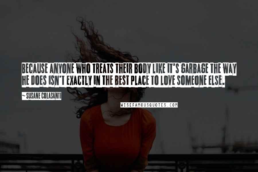 Susane Colasanti Quotes: Because anyone who treats their body like it's garbage the way he does isn't exactly in the best place to love someone else.