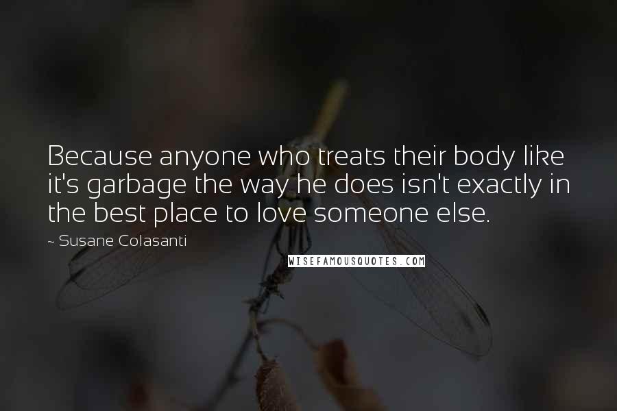 Susane Colasanti Quotes: Because anyone who treats their body like it's garbage the way he does isn't exactly in the best place to love someone else.