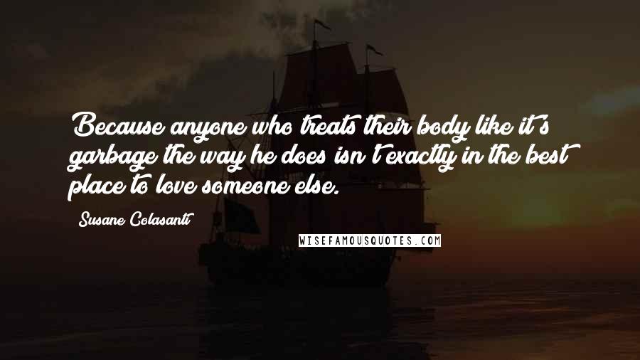 Susane Colasanti Quotes: Because anyone who treats their body like it's garbage the way he does isn't exactly in the best place to love someone else.