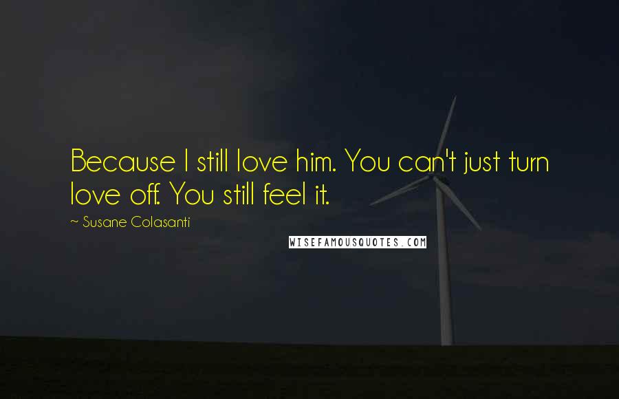 Susane Colasanti Quotes: Because I still love him. You can't just turn love off. You still feel it.
