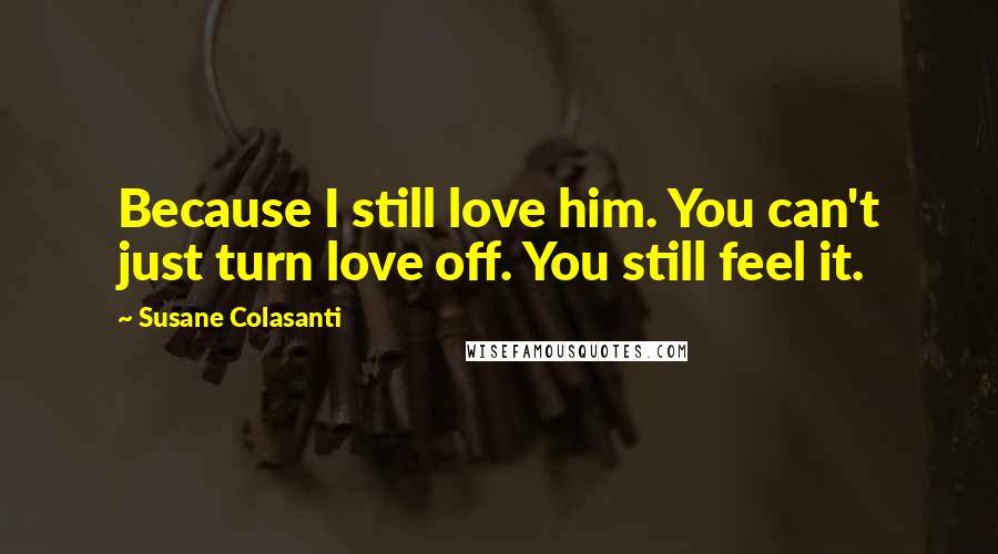 Susane Colasanti Quotes: Because I still love him. You can't just turn love off. You still feel it.