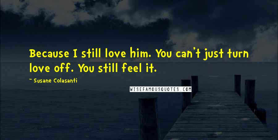 Susane Colasanti Quotes: Because I still love him. You can't just turn love off. You still feel it.