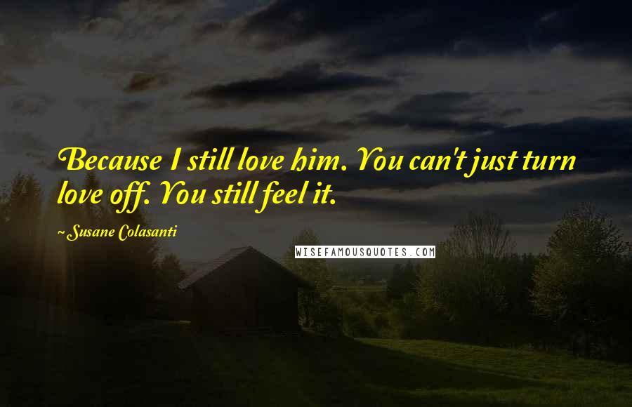 Susane Colasanti Quotes: Because I still love him. You can't just turn love off. You still feel it.