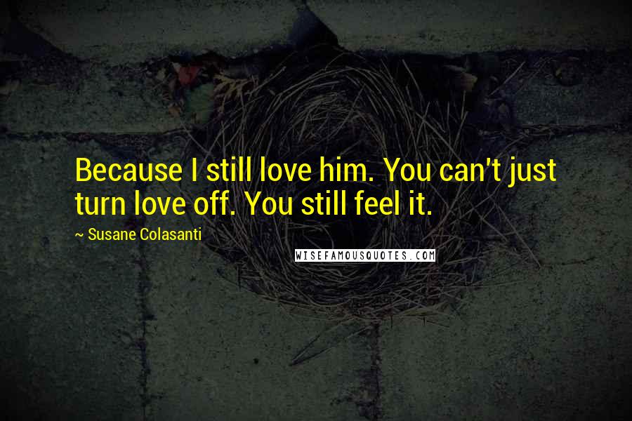 Susane Colasanti Quotes: Because I still love him. You can't just turn love off. You still feel it.
