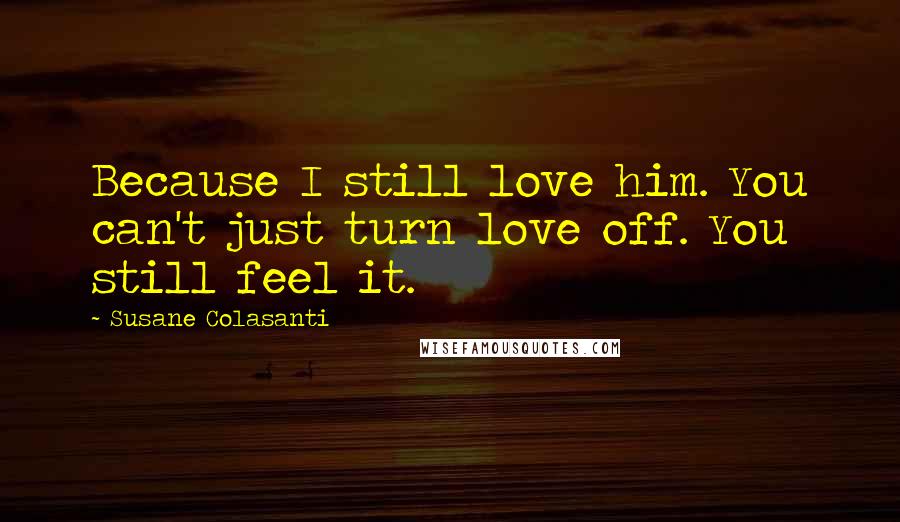 Susane Colasanti Quotes: Because I still love him. You can't just turn love off. You still feel it.