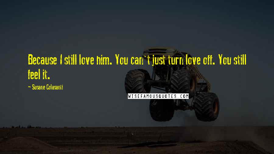 Susane Colasanti Quotes: Because I still love him. You can't just turn love off. You still feel it.