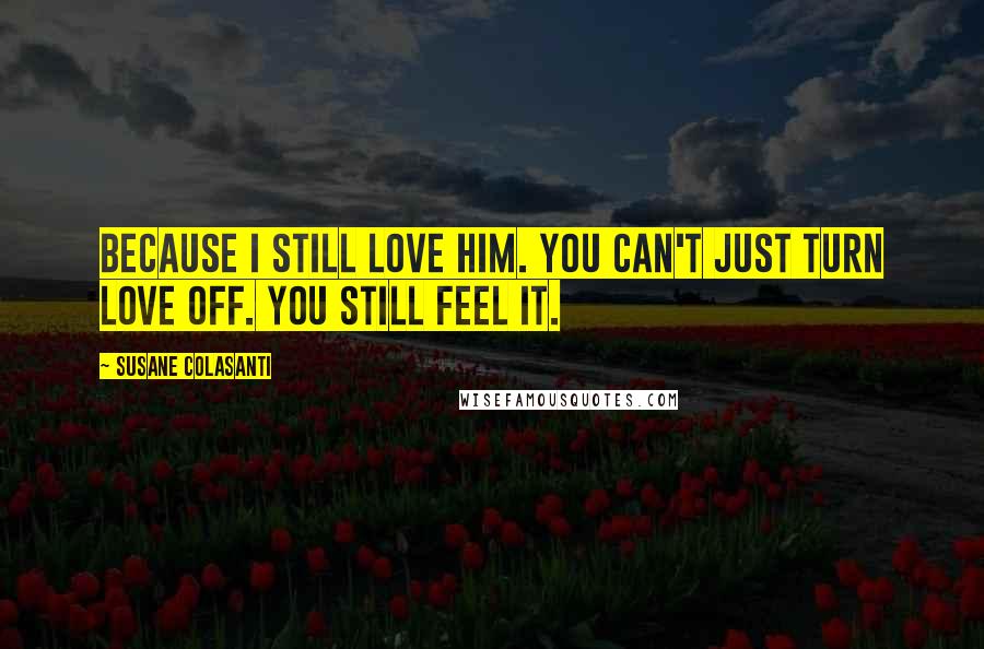 Susane Colasanti Quotes: Because I still love him. You can't just turn love off. You still feel it.