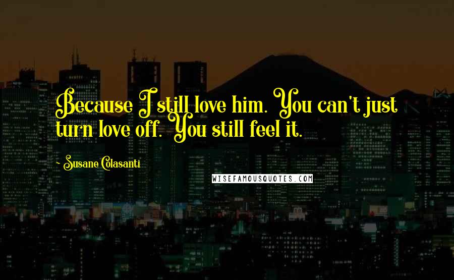 Susane Colasanti Quotes: Because I still love him. You can't just turn love off. You still feel it.