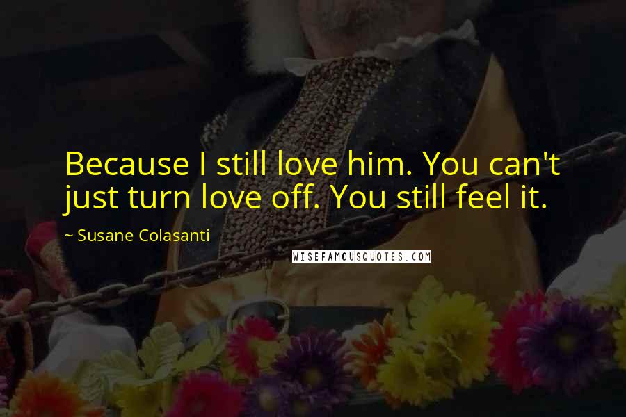 Susane Colasanti Quotes: Because I still love him. You can't just turn love off. You still feel it.