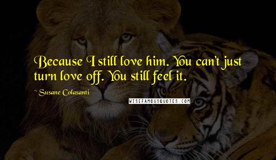 Susane Colasanti Quotes: Because I still love him. You can't just turn love off. You still feel it.
