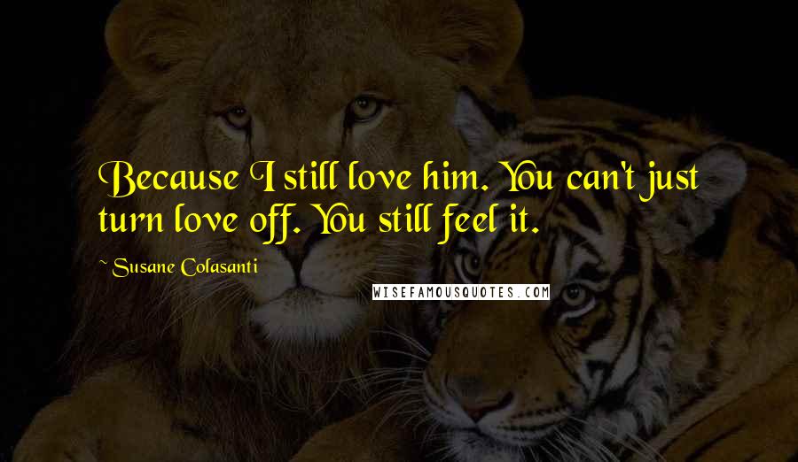 Susane Colasanti Quotes: Because I still love him. You can't just turn love off. You still feel it.