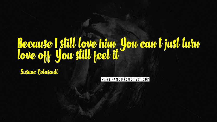 Susane Colasanti Quotes: Because I still love him. You can't just turn love off. You still feel it.