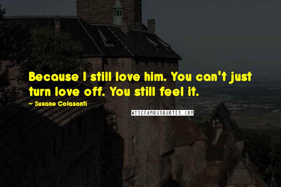 Susane Colasanti Quotes: Because I still love him. You can't just turn love off. You still feel it.