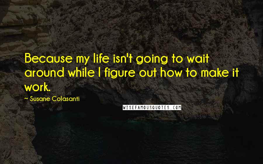 Susane Colasanti Quotes: Because my life isn't going to wait around while I figure out how to make it work.