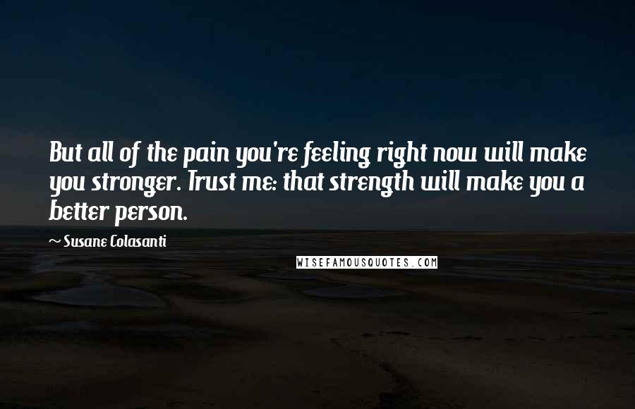 Susane Colasanti Quotes: But all of the pain you're feeling right now will make you stronger. Trust me: that strength will make you a better person.