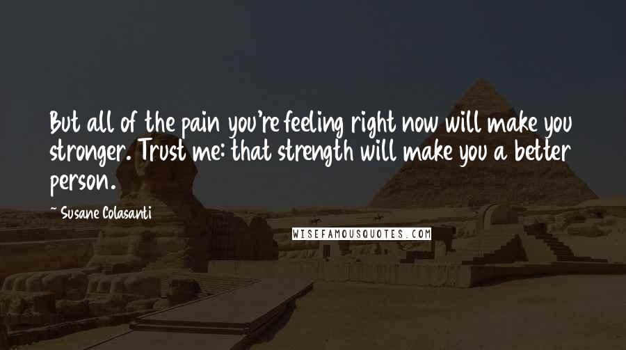Susane Colasanti Quotes: But all of the pain you're feeling right now will make you stronger. Trust me: that strength will make you a better person.