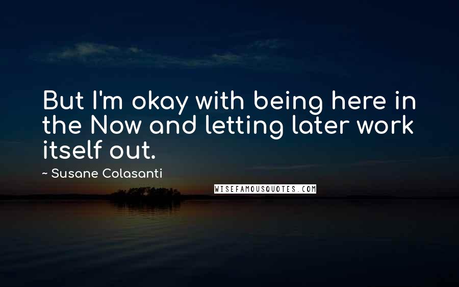 Susane Colasanti Quotes: But I'm okay with being here in the Now and letting later work itself out.