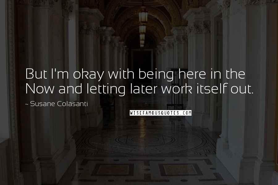 Susane Colasanti Quotes: But I'm okay with being here in the Now and letting later work itself out.