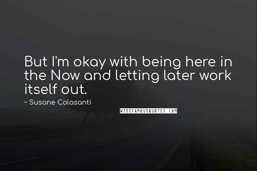 Susane Colasanti Quotes: But I'm okay with being here in the Now and letting later work itself out.