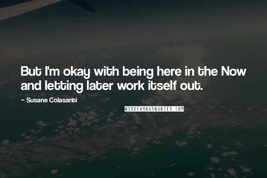 Susane Colasanti Quotes: But I'm okay with being here in the Now and letting later work itself out.