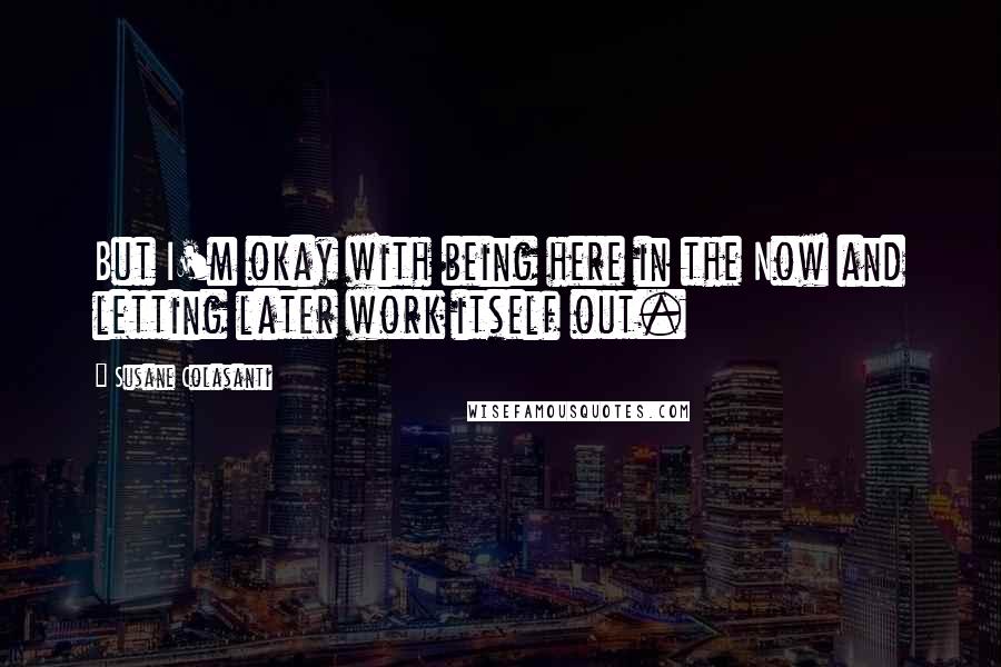 Susane Colasanti Quotes: But I'm okay with being here in the Now and letting later work itself out.