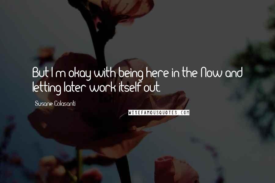 Susane Colasanti Quotes: But I'm okay with being here in the Now and letting later work itself out.