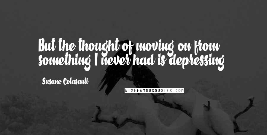 Susane Colasanti Quotes: But the thought of moving on from something I never had is depressing.