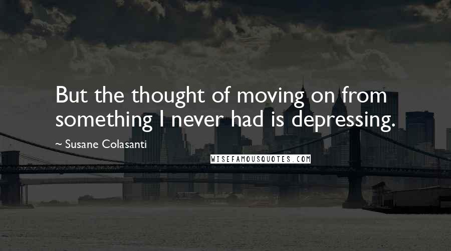 Susane Colasanti Quotes: But the thought of moving on from something I never had is depressing.