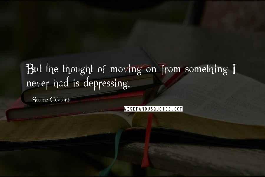 Susane Colasanti Quotes: But the thought of moving on from something I never had is depressing.