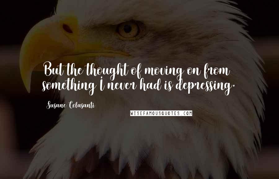 Susane Colasanti Quotes: But the thought of moving on from something I never had is depressing.