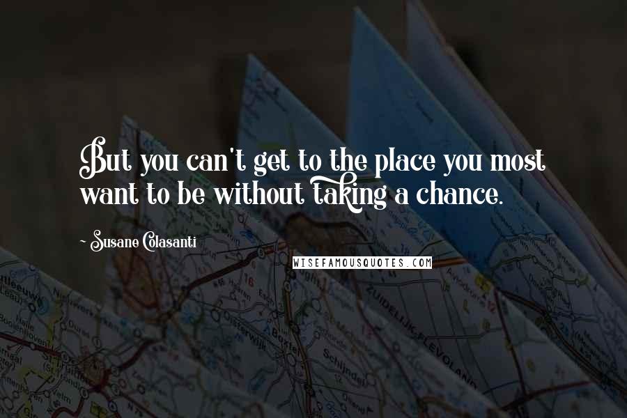 Susane Colasanti Quotes: But you can't get to the place you most want to be without taking a chance.