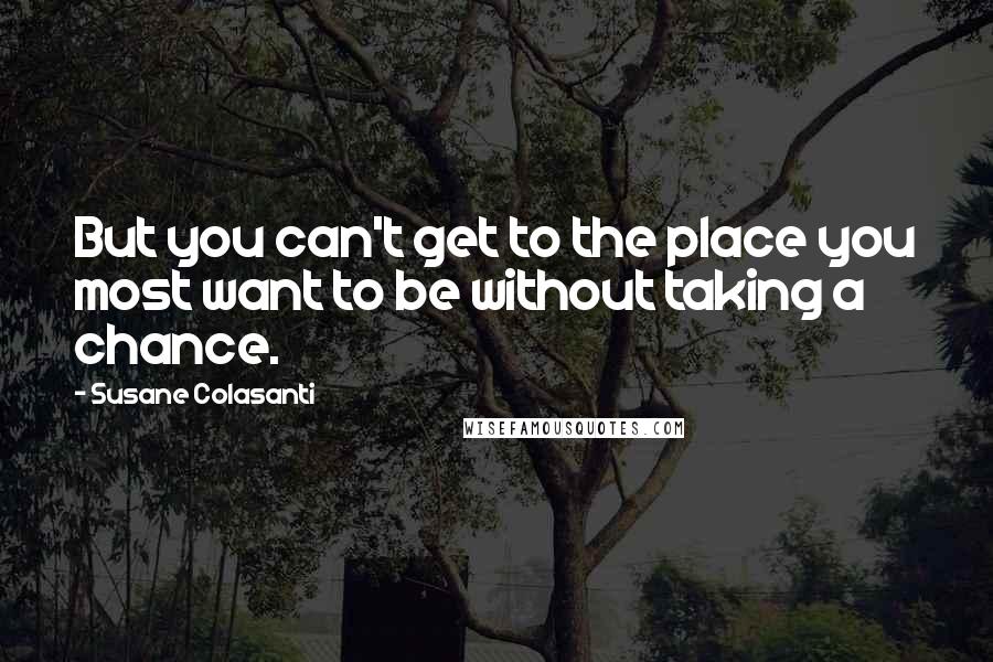 Susane Colasanti Quotes: But you can't get to the place you most want to be without taking a chance.