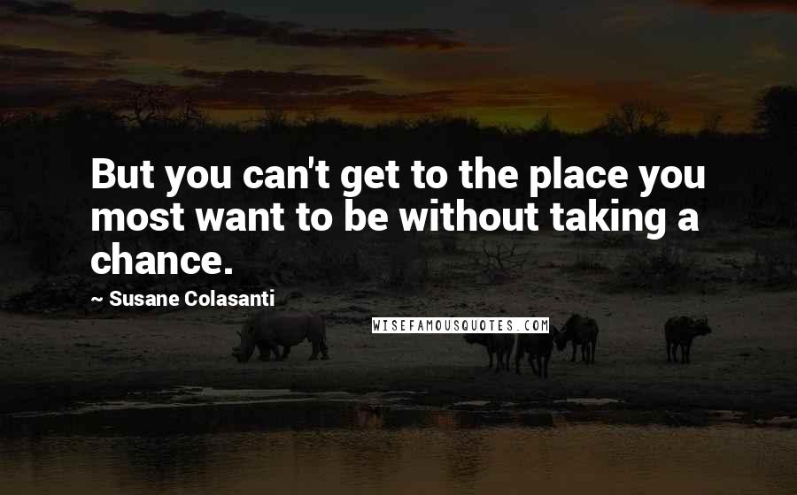 Susane Colasanti Quotes: But you can't get to the place you most want to be without taking a chance.