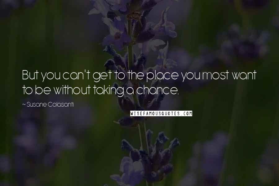 Susane Colasanti Quotes: But you can't get to the place you most want to be without taking a chance.