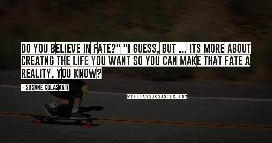 Susane Colasanti Quotes: Do you believe in fate?" "I guess, but ... its more about creatng the life you want so you can make that fate a reality. You know?