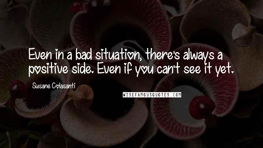 Susane Colasanti Quotes: Even in a bad situation, there's always a positive side. Even if you can't see it yet.