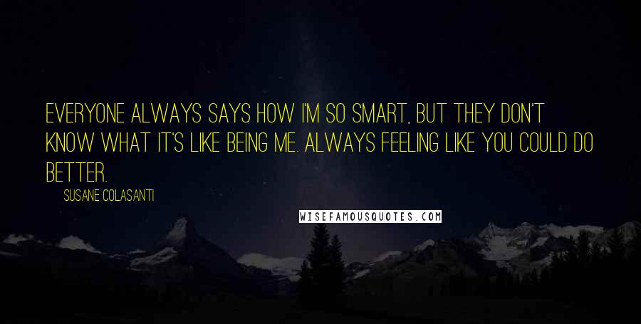 Susane Colasanti Quotes: Everyone always says how I'm so smart, but they don't know what it's like being me. always feeling like you could do better.